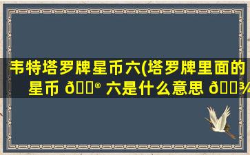 韦特塔罗牌星币六(塔罗牌里面的星币 💮 六是什么意思 🌾 )